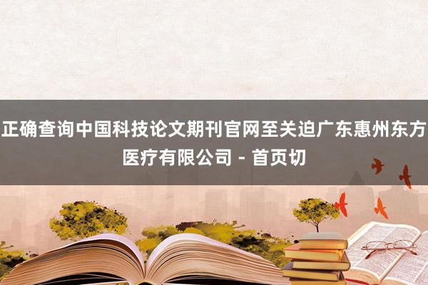 正确查询中国科技论文期刊官网至关迫广东惠州东方医疗有限公司 - 首页切
