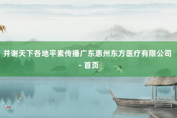 并谢天下各地平素传播广东惠州东方医疗有限公司 - 首页
