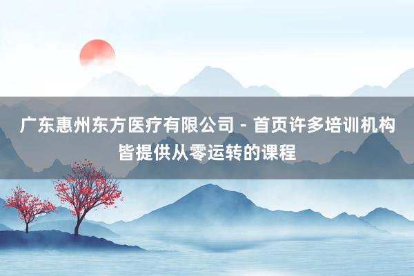 广东惠州东方医疗有限公司 - 首页许多培训机构皆提供从零运转的课程