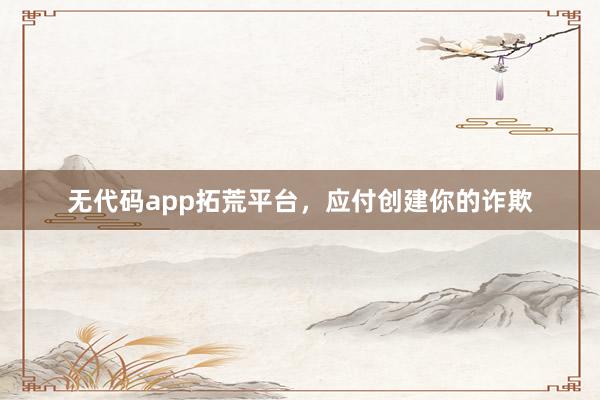无代码app拓荒平台，应付创建你的诈欺